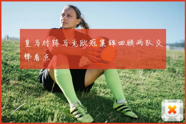 皇马对阵马竞欧冠集锦回顾两队交锋看点