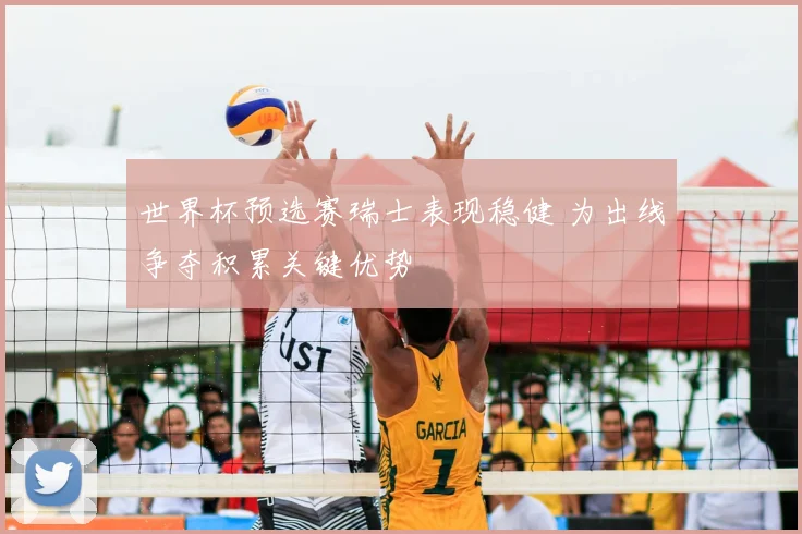 世界杯预选赛瑞士表现稳健 为出线争夺积累关键优势