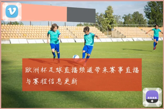 欧洲杯足球直播频道带来赛事直播与赛程信息更新