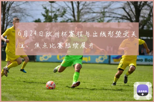 6月24日欧洲杯赛程与出线形势受关注,焦点比赛陆续展开