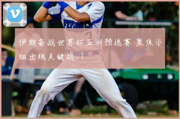 伊朗备战世界杯亚洲预选赛 聚焦小组出线关键战_1