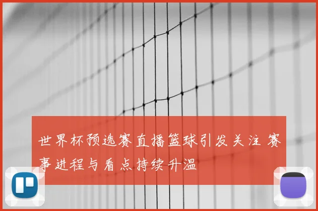 世界杯预选赛直播篮球引发关注 赛事进程与看点持续升温