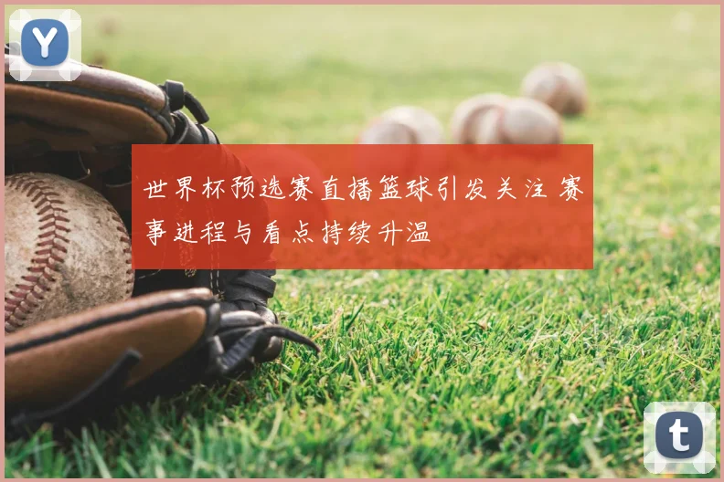 世界杯预选赛直播篮球引发关注 赛事进程与看点持续升温