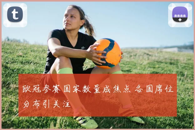 欧冠参赛国家数量成焦点 各国席位分布引关注