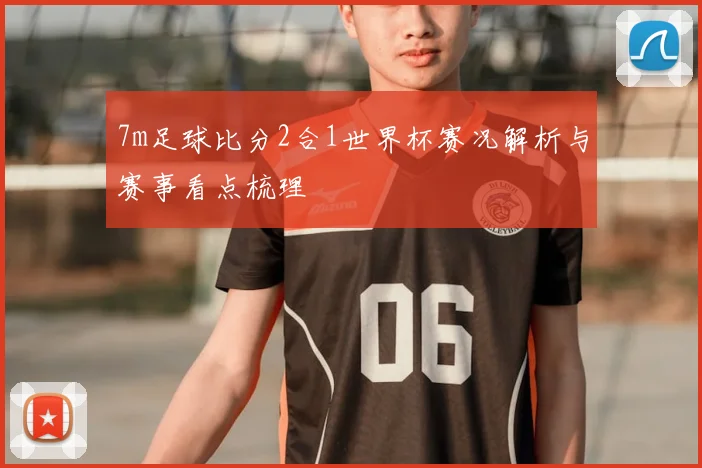 7m足球比分2合1世界杯赛况解析与赛事看点梳理