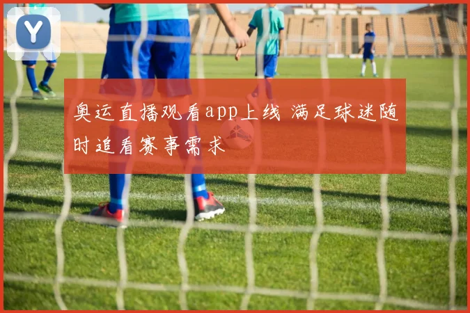奥运直播观看app上线 满足球迷随时追看赛事需求