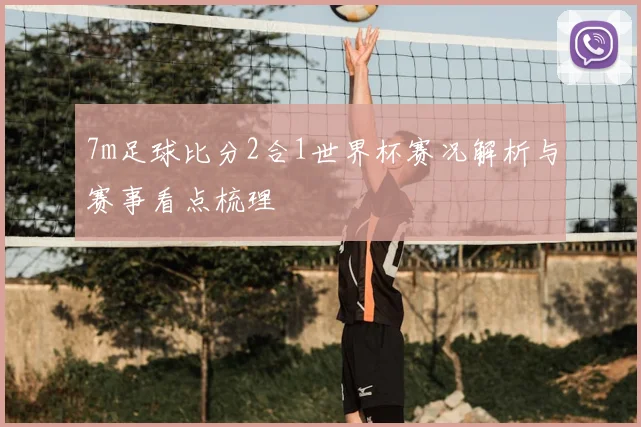 7m足球比分2合1世界杯赛况解析与赛事看点梳理