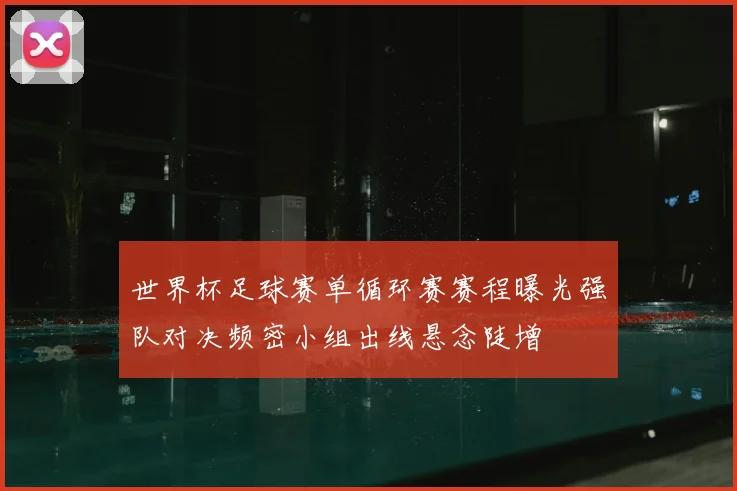 世界杯足球赛单循环赛赛程曝光强队对决频密小组出线悬念陡增