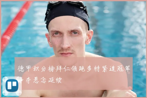 德甲积分榜拜仁领跑多特紧追冠军争夺悬念延续