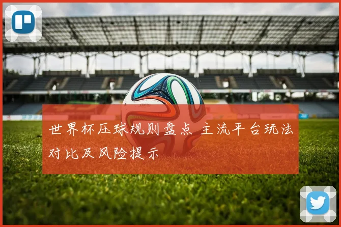 世界杯压球规则盘点 主流平台玩法对比及风险提示