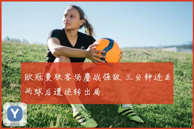 欧冠曼联客场鏖战强敌 三分钟连丢两球后遭逆转出局