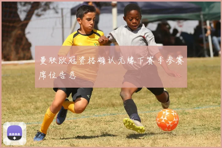 曼联欧冠资格确认无缘下赛季参赛席位告急