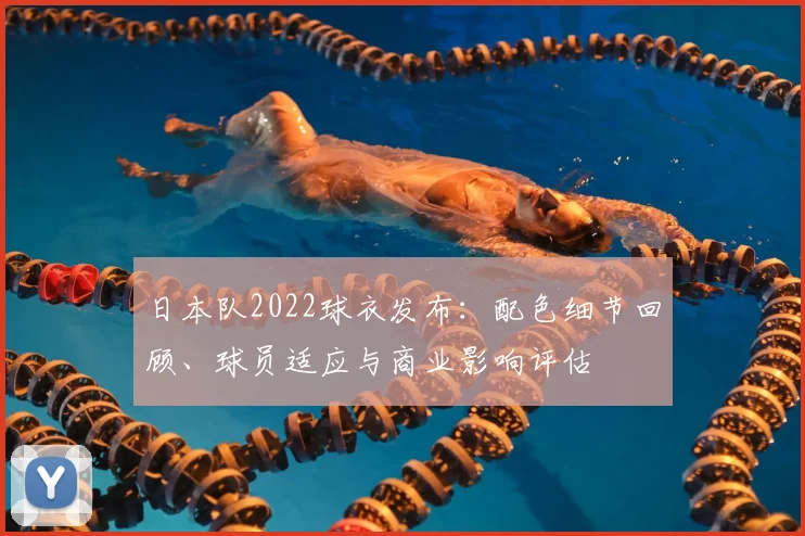 日本队2022球衣发布：配色细节回顾、球员适应与商业影响评估