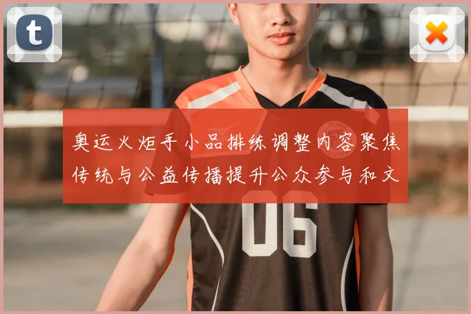 奥运火炬手小品排练调整内容聚焦传统与公益传播提升公众参与和文化认同