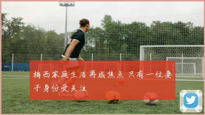 梅西家庭生活再成焦点 只有一位妻子身份受关注