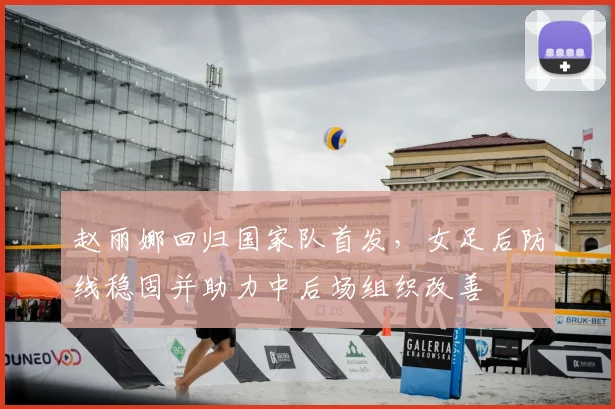 赵丽娜回归国家队首发，女足后防线稳固并助力中后场组织改善