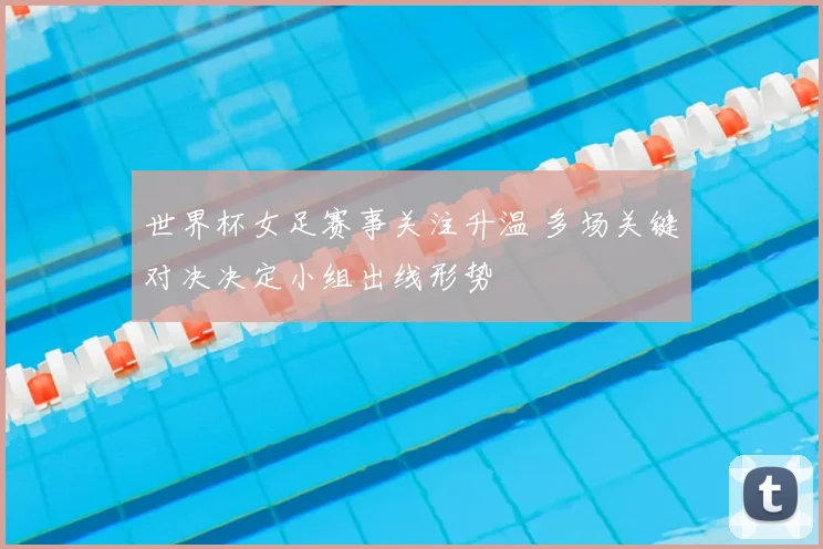世界杯女足赛事关注升温 多场关键对决决定小组出线形势