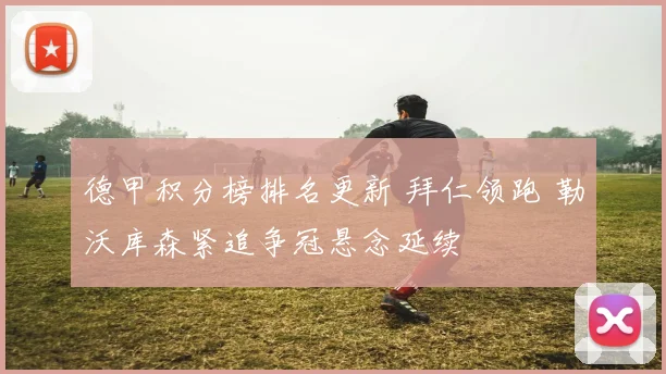 德甲积分榜排名更新 拜仁领跑 勒沃库森紧追争冠悬念延续