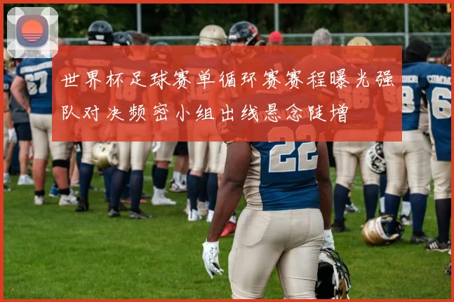 世界杯足球赛单循环赛赛程曝光强队对决频密小组出线悬念陡增