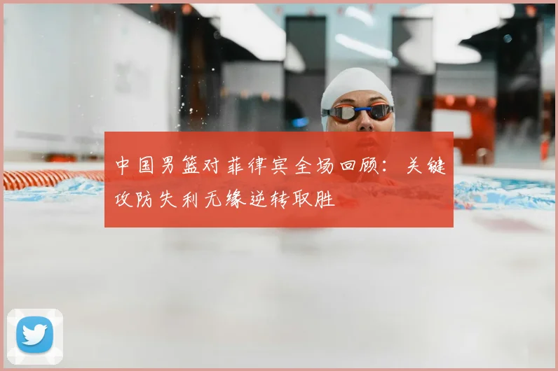 中国男篮对菲律宾全场回顾：关键攻防失利无缘逆转取胜