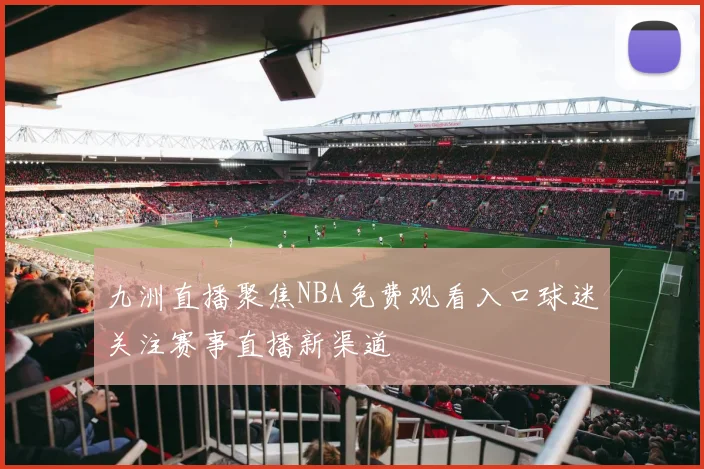 九洲直播聚焦NBA免费观看入口球迷关注赛事直播新渠道
