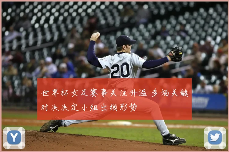 世界杯女足赛事关注升温 多场关键对决决定小组出线形势