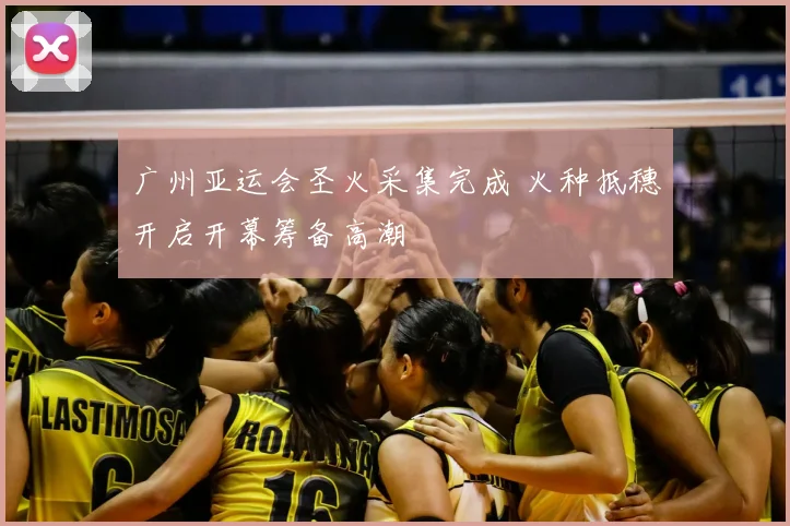 广州亚运会圣火采集完成 火种抵穗开启开幕筹备高潮