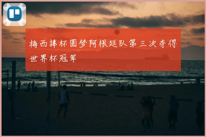 梅西捧杯圆梦阿根廷队第三次夺得世界杯冠军