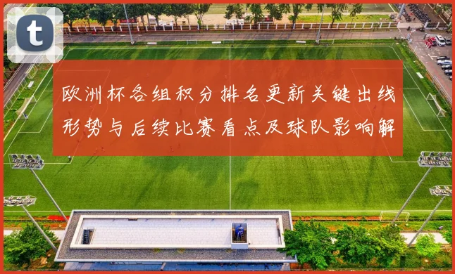 欧洲杯各组积分排名更新关键出线形势与后续比赛看点及球队影响解析