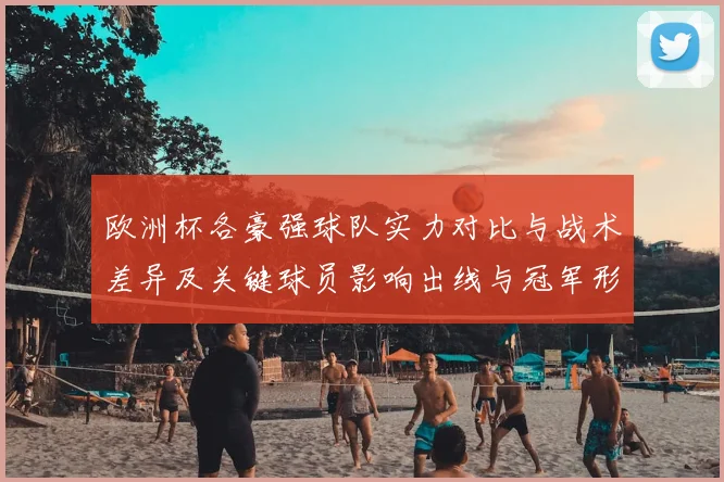 欧洲杯各豪强球队实力对比与战术差异及关键球员影响出线与冠军形势