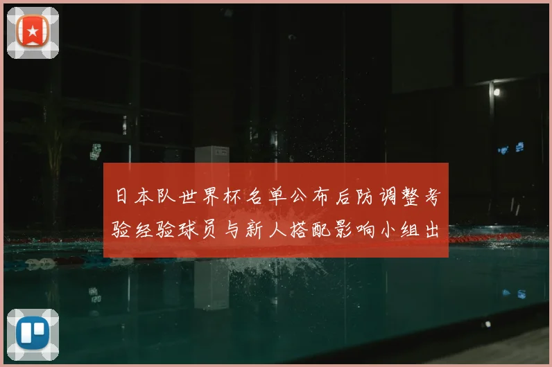 日本队世界杯名单公布后防调整考验经验球员与新人搭配影响小组出线前景