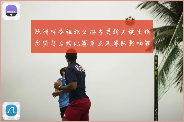 欧洲杯各组积分排名更新关键出线形势与后续比赛看点及球队影响解析