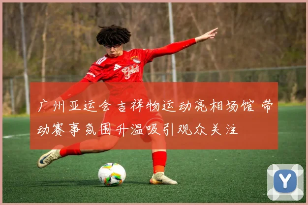 广州亚运会吉祥物运动亮相场馆 带动赛事氛围升温吸引观众关注