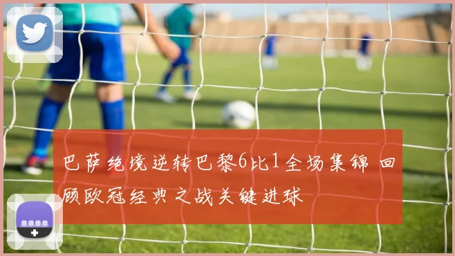 巴萨绝境逆转巴黎6比1全场集锦 回顾欧冠经典之战关键进球