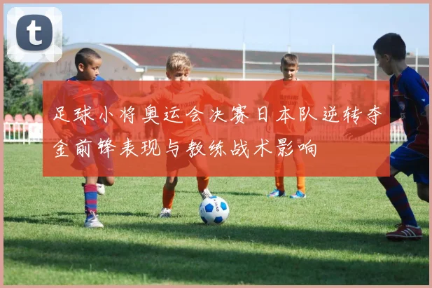 足球小将奥运会决赛日本队逆转夺金前锋表现与教练战术影响