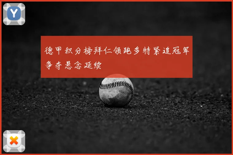 德甲积分榜拜仁领跑多特紧追冠军争夺悬念延续