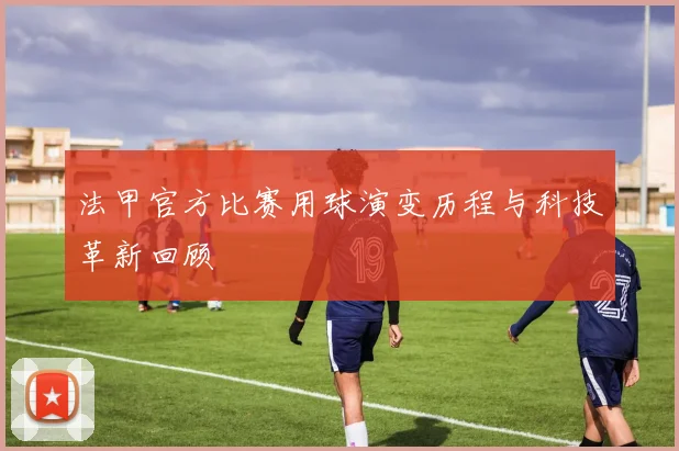 法甲官方比赛用球演变历程与科技革新回顾
