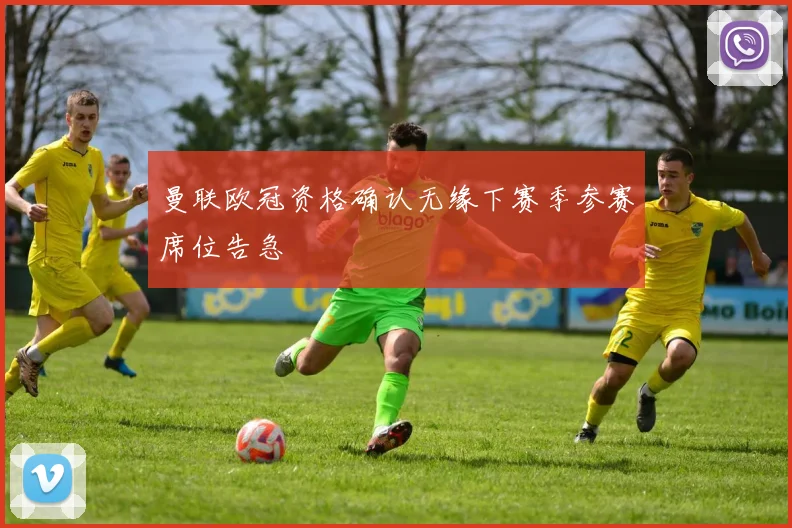 曼联欧冠资格确认无缘下赛季参赛席位告急