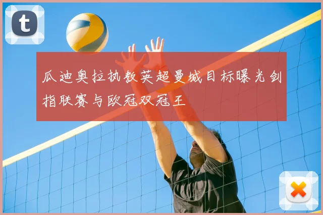 瓜迪奥拉执教英超曼城目标曝光剑指联赛与欧冠双冠王