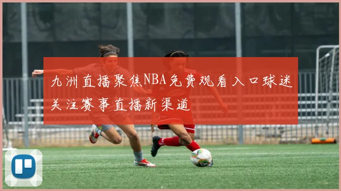 九洲直播聚焦NBA免费观看入口球迷关注赛事直播新渠道