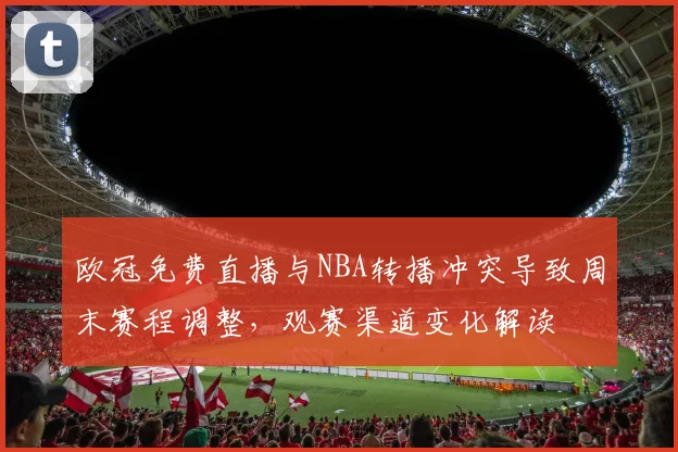 欧冠免费直播与NBA转播冲突导致周末赛程调整，观赛渠道变化解读