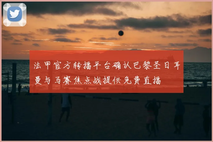 法甲官方转播平台确认巴黎圣日耳曼与马赛焦点战提供免费直播