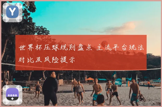 世界杯压球规则盘点 主流平台玩法对比及风险提示