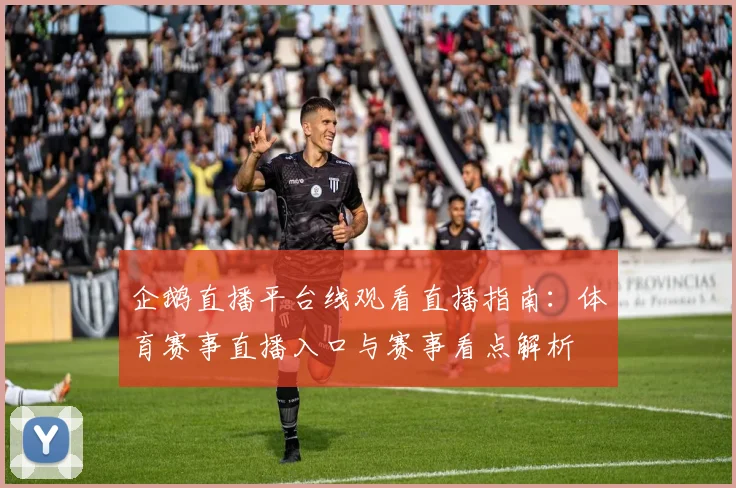 企鹅直播平台线观看直播指南：体育赛事直播入口与赛事看点解析