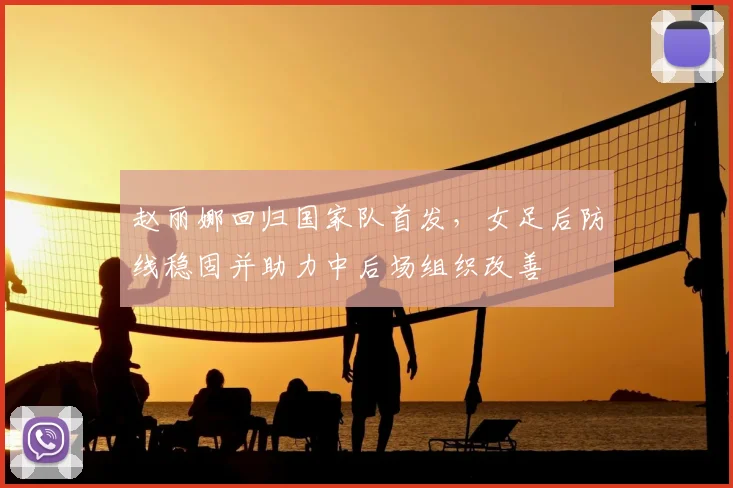 赵丽娜回归国家队首发，女足后防线稳固并助力中后场组织改善