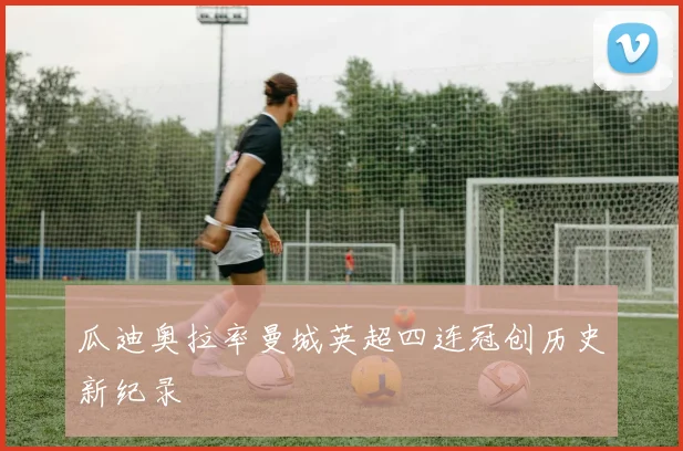 瓜迪奥拉率曼城英超四连冠创历史新纪录