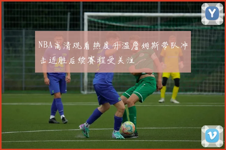 NBA高清观看热度升温詹姆斯带队冲击连胜后续赛程受关注