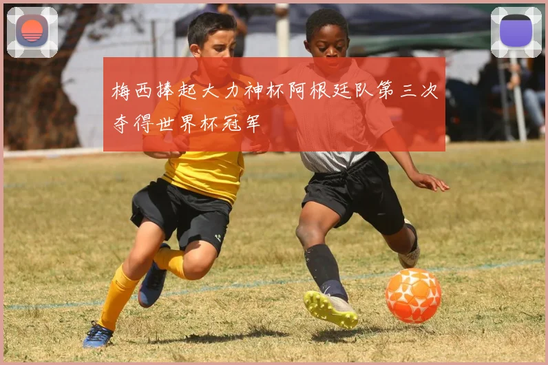 梅西捧起大力神杯阿根廷队第三次夺得世界杯冠军